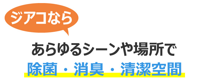 「ジアコ」ならあらゆるシーンで除菌・消臭・ウイルス除去